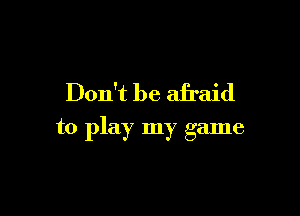 Don't be afraid

to play my game