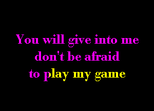You will give into me
don't be afraid
to play my game
