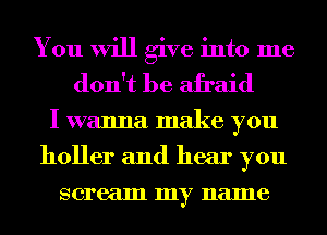 You will give into me
don't be afraid
I wanna make you
holler and hear you
scream my name