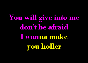 You will give into me
don't be afraid

I wanna make

you holler