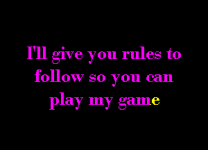 I'll give you rules to
follow so you can

play my game