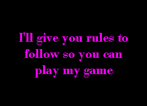 I'll give you rules to
follow so you can

play my game
