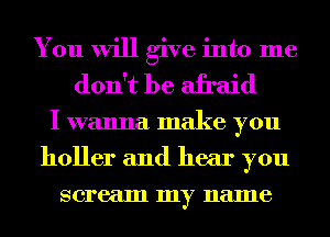 You will give into me
don't be afraid
I wanna make you
holler and hear you
scream my name