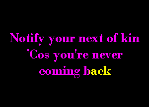 Notify your next of kin

'Cos you're never
coming back