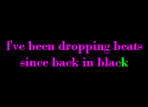 I've been dropping beats

Since back in black