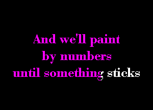 And we'll paint
by numbers
until something sticks