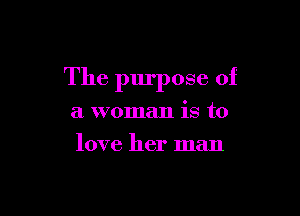 The purpose of

a woman is to
love her man
