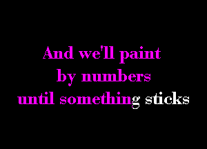 And we'll paint
by numbers
until something sticks