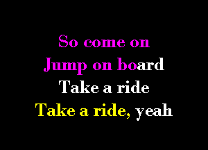 So come 011
Jump on board

Take a ride
Take a ride, yeah

g