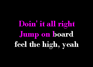 Doin' it all right
Jump on board

feel the high, yeah