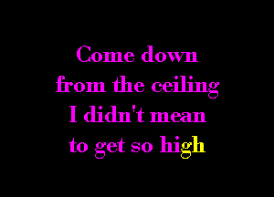 Come down

from the ceiling

I didn't mean
to get so high