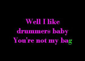 W ell I like
drummers baby

You're not my bag