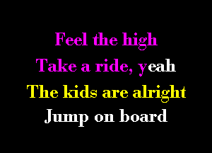 Feel the high
Take a ride, yeah
The kids are alright

Jump on board