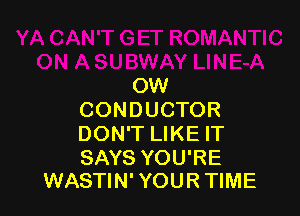 OW

CONDUCTOR
DON'T LIKE IT

SAYS YOU'RE
WASTIN' YOUR TIME