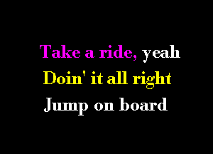 Take a ride, yeah
Doin' it all right

Jump on board

g