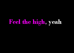 Feel the high, yeah