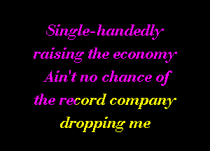 Single- handedbr'

raising the economy

Ain't no chance of

the record company

dropping me