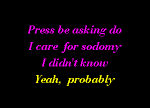 Press be asking do
I care for sodomy
I didn't know

Yeah, prob ab 13