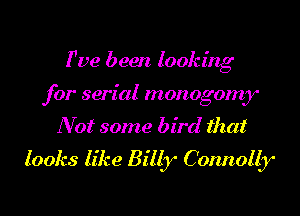 I've been looking

for serial monogomy

Not some bird that
looks like Billy Connolly