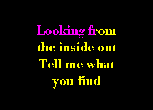 Looking from

the inside out

Tell me what
you find