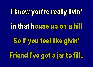 I know you're really livin'
in that house up on a hill

80 if you feel like givin'

Friend I've got ajar to fill..