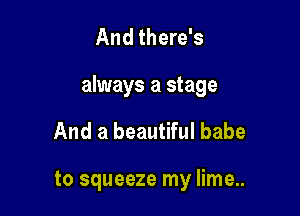 And there's

always a stage

And a beautiful babe

to squeeze my lime...