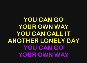 YOU(HMQGO
YOUR OWN WAY

YOU CAN CALL IT
ANOTHER LONELY DAY