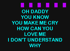 OH DADDY
YOU KNOW
YOU MAKE ME CRY

HOW CAN YOU
LOVE ME
I DON'T UNDERSTAND
WHY