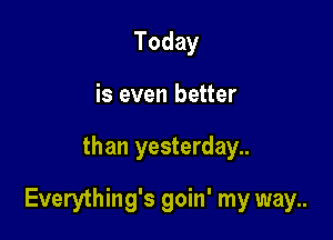 Today
is even better

than yesterday..

Everything's goin' my way..