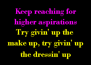 Keep reaching for
higher aspirations
Try givin' up the
make 111), try givin' up
the dressin' up