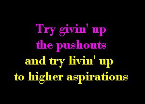 Try givin' up
the pushouts
and try livin' up
to higher aspirations