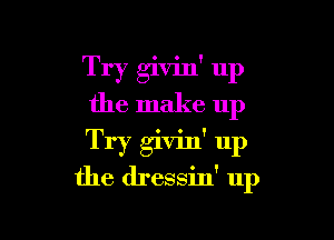 Try givin' up
the make up

Try givin' up
the dressin' up