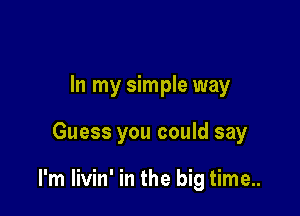 In my simple way

Guess you could say

I'm livin' in the big time..