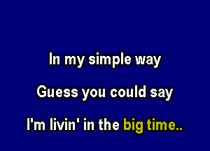 In my simple way

Guess you could say

I'm livin' in the big time..