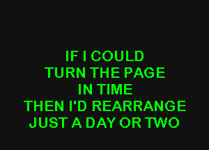 IF I COULD
TURN THEPAGE

IN TIME
THEN I'D REARRANGE
JUST A DAY OR 'I'WO