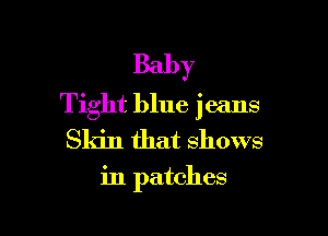 Baby
Tight blue jeans

Sla'n that shows
in patches