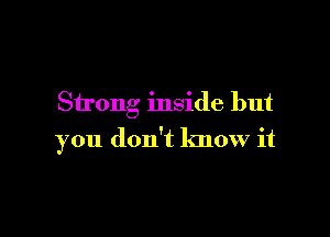 Strong inside but

you don't know it