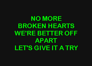 NO MORE
BROKEN HEARTS
WE'RE BETTER OFF
APART
LET'S GIVE IT ATRY

g
