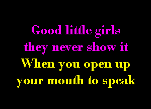 Good little girls

they never show it
When you open up
your month to speak