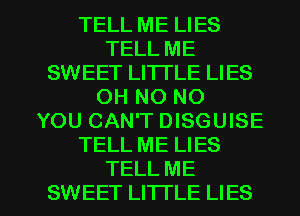 TELL ME LIES
TELL ME
SWEET LI'ITLE LIES
OH NO NO
YOU CAN'T DISGUISE
TELL ME LIES

TELL ME
SWEET LI'ITLE LIES l