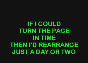 IF I COULD
TURN THEPAGE

IN TIME
THEN I'D REARRANGE
JUST A DAY OR 'I'WO