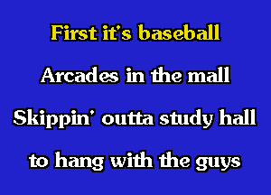 First it's baseball
Arcades in the mall
Skippin' outta study hall

to hang with the guys