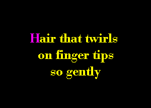 Hair that twirls

0n finger tips

so gently