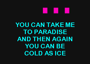 YOU CAN TAKE ME
TO PARADISE

AND THEN AGAIN
YOU CAN BE
COLD AS ICE