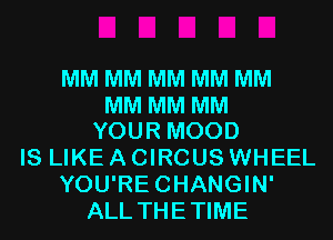 MM MM MM MM MM

MM MM MM
YOUR MOOD

IS LIKE A CIRCUS WHEEL
YOU'RECHANGIN'
ALL THE TIME