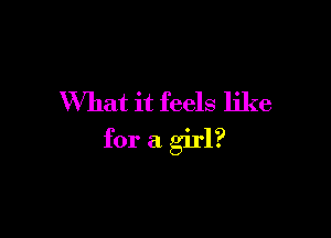 What it feels like

for a girl?