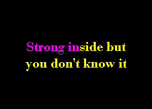 Strong inside but

you don't know it