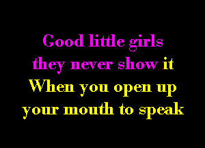 Good little girls

they never show it
When you open up
your month to speak