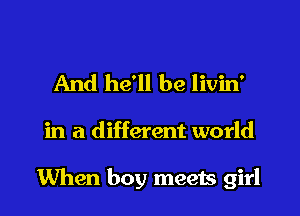And he'll be livin'

in a different world

When boy meets girl