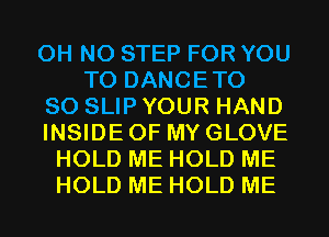 OH NO STEP FOR YOU
TO DANCETO
SO SLIP YOUR HAND
INSIDE OF MY GLOVE
HOLD ME HOLD ME
HOLD ME HOLD ME